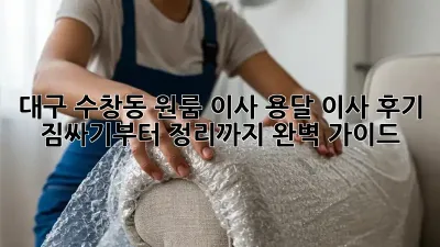 대구 수창동 원룸 이사, 용달 이사 후기: 짐싸기부터 정리까지 완벽 가이드!