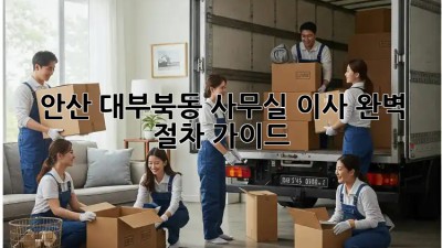 안산 대부북동 사무실 이사, 완벽 절차 가이드 🚚💨