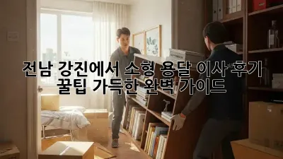 전남 강진에서 소형 용달 이사 후기: 꿀팁 가득한 완벽 가이드